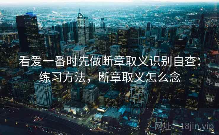 看爱一番时先做断章取义识别自查：练习方法，断章取义怎么念