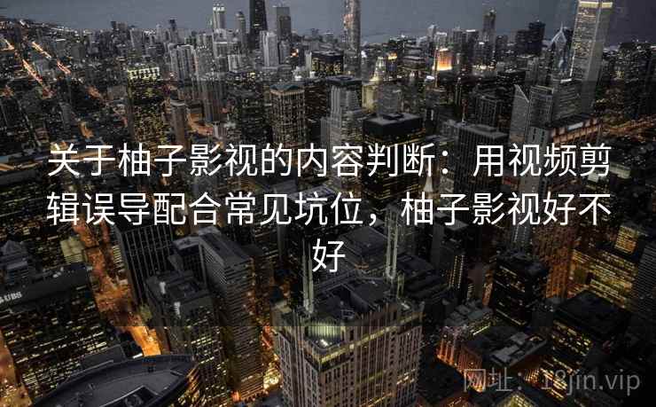 关于柚子影视的内容判断：用视频剪辑误导配合常见坑位，柚子影视好不好
