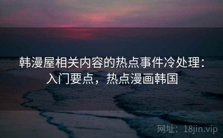 韩漫屋相关内容的热点事件冷处理：入门要点，热点漫画韩国