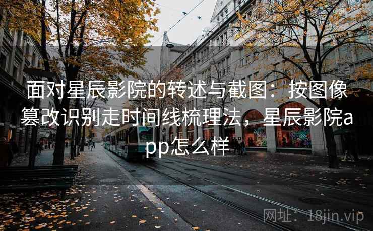 面对星辰影院的转述与截图：按图像篡改识别走时间线梳理法，星辰影院app怎么样