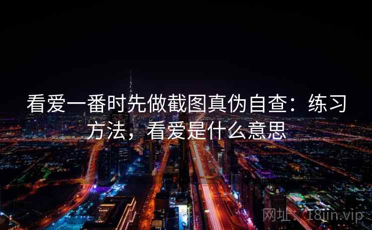 看爱一番时先做截图真伪自查：练习方法，看爱是什么意思