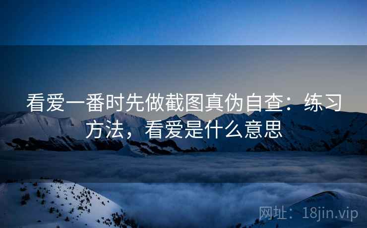 看爱一番时先做截图真伪自查：练习方法，看爱是什么意思