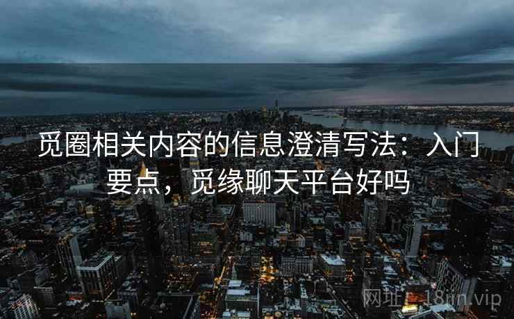 觅圈相关内容的信息澄清写法：入门要点，觅缘聊天平台好吗