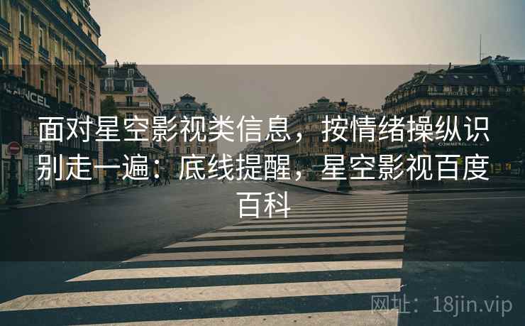 面对星空影视类信息,按情绪操纵识别走一遍:底线提醒,星空影视百度百科 面对星空影视类信息,按情绪操纵识别走一遍:底线提醒,星空影视百度百科