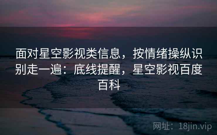 面对星空影视类信息,按情绪操纵识别走一遍:底线提醒,星空影视百度百科 面对星空影视类信息,按情绪操纵识别走一遍:底线提醒,星空影视百度百科