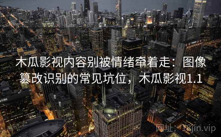 木瓜影视内容别被情绪牵着走：图像篡改识别的常见坑位，木瓜影视1.1