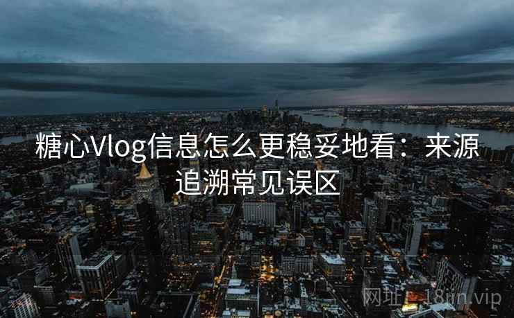 糖心Vlog信息怎么更稳妥地看：来源追溯常见误区