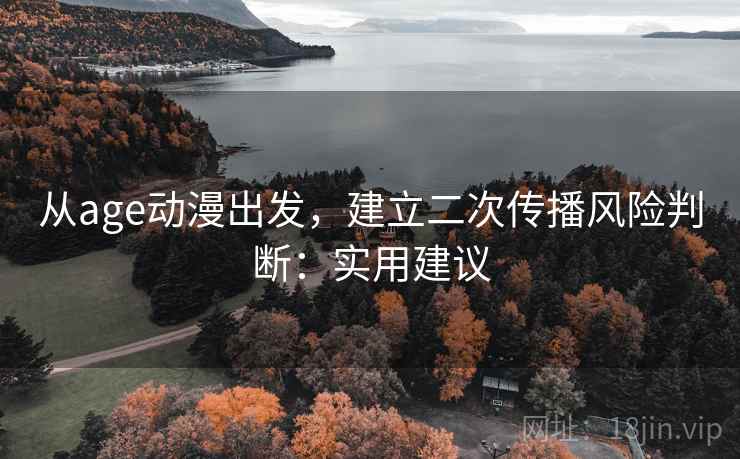 从age动漫出发，建立二次传播风险判断：实用建议