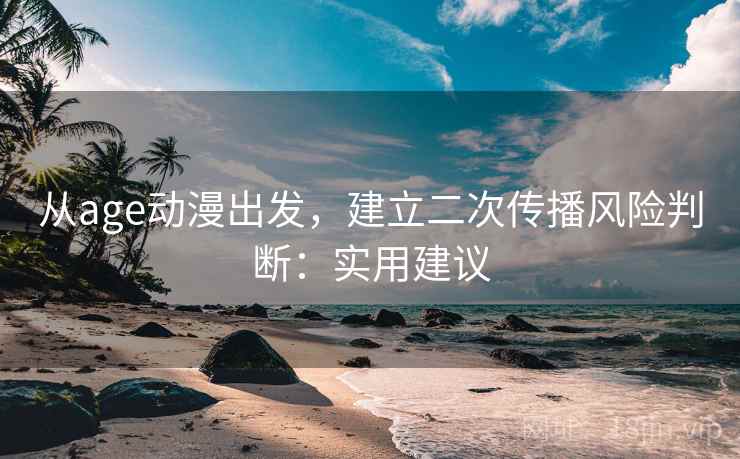从age动漫出发，建立二次传播风险判断：实用建议