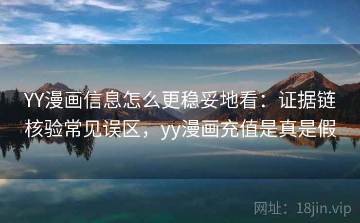 YY漫画信息怎么更稳妥地看：证据链核验常见误区，yy漫画充值是真是假