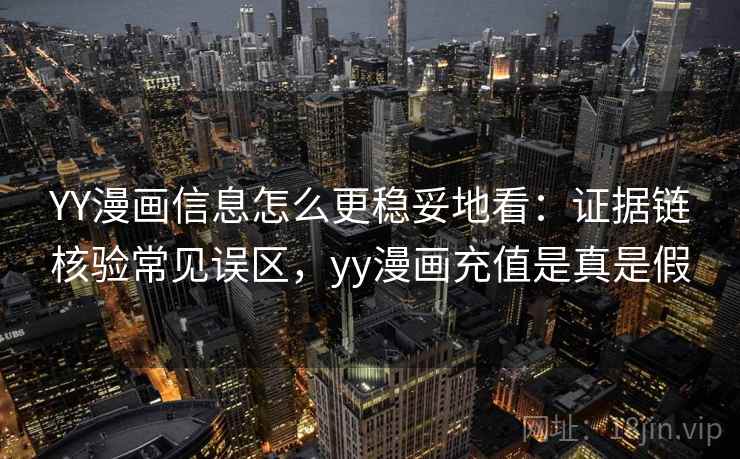 YY漫画信息怎么更稳妥地看：证据链核验常见误区，yy漫画充值是真是假