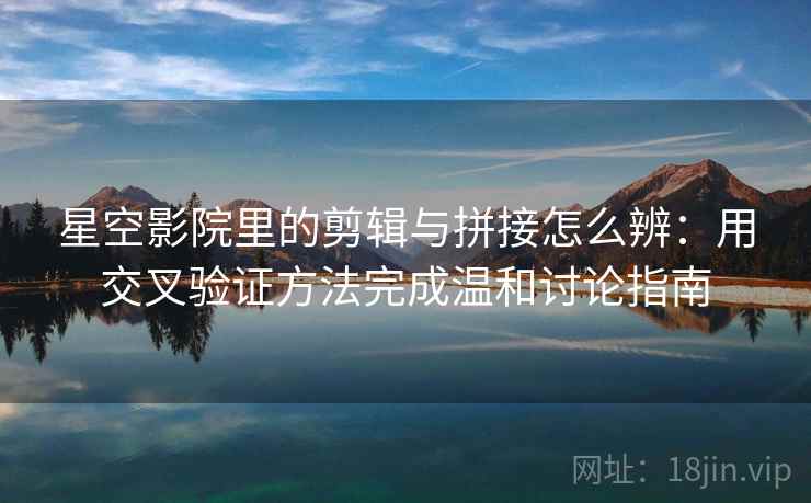 星空影院里的剪辑与拼接怎么辨：用交叉验证方法完成温和讨论指南