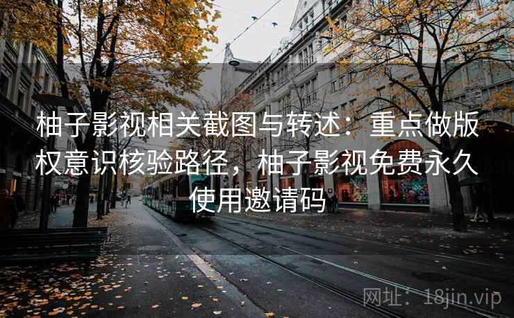 柚子影视相关截图与转述：重点做版权意识核验路径，柚子影视免费永久使用邀请码