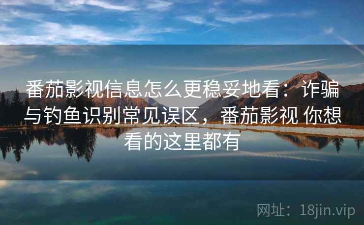 番茄影视信息怎么更稳妥地看：诈骗与钓鱼识别常见误区，番茄影视 你想看的这里都有