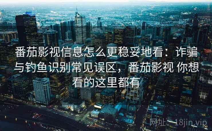 番茄影视信息怎么更稳妥地看：诈骗与钓鱼识别常见误区，番茄影视 你想看的这里都有