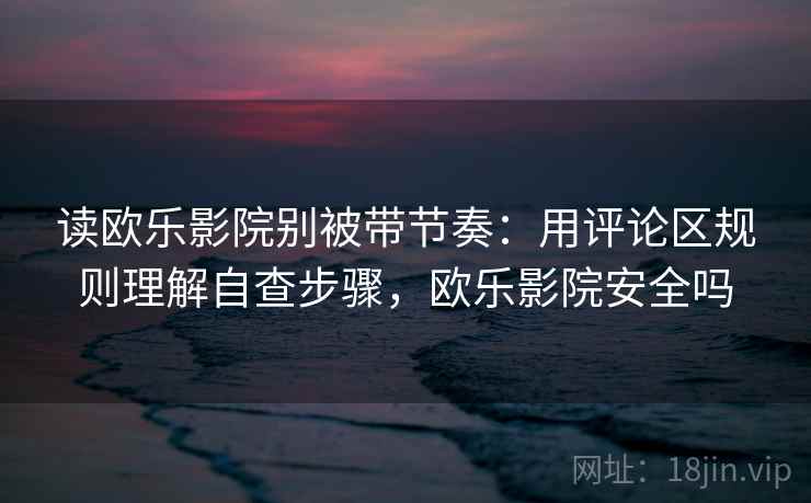 读欧乐影院别被带节奏：用评论区规则理解自查步骤，欧乐影院安全吗