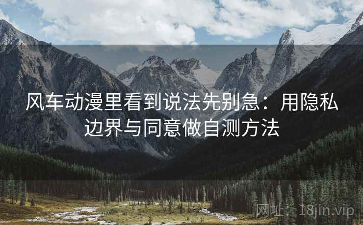 风车动漫里看到说法先别急：用隐私边界与同意做自测方法