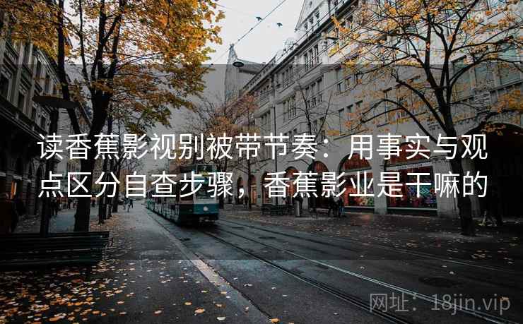 读香蕉影视别被带节奏：用事实与观点区分自查步骤，香蕉影业是干嘛的