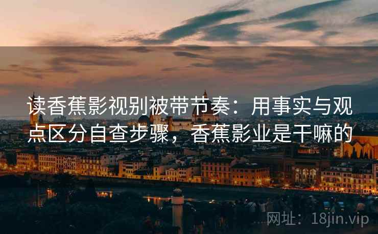 读香蕉影视别被带节奏：用事实与观点区分自查步骤，香蕉影业是干嘛的