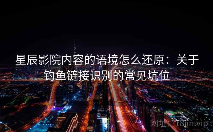 星辰影院内容的语境怎么还原:关于钓鱼链接识别的常见坑位 星辰影院内容的语境怎么还原:关于钓鱼链接识别的常见坑位