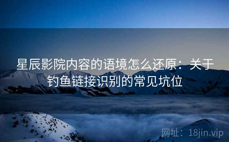 星辰影院内容的语境怎么还原:关于钓鱼链接识别的常见坑位 星辰影院内容的语境怎么还原:关于钓鱼链接识别的常见坑位