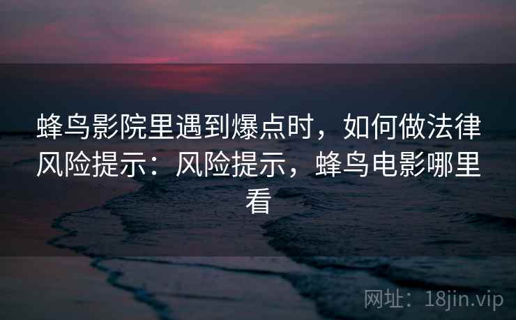 蜂鸟影院里遇到爆点时，如何做法律风险提示：风险提示，蜂鸟电影哪里看