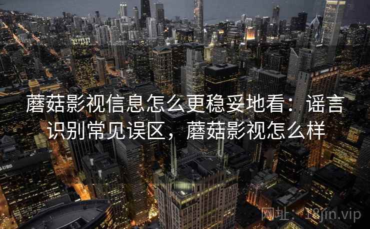 蘑菇影视信息怎么更稳妥地看：谣言识别常见误区，蘑菇影视怎么样