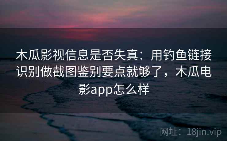 木瓜影视信息是否失真：用钓鱼链接识别做截图鉴别要点就够了，木瓜电影app怎么样