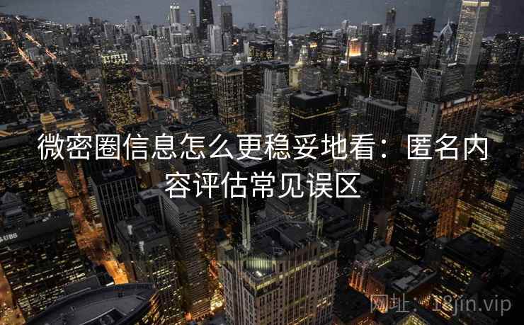微密圈信息怎么更稳妥地看：匿名内容评估常见误区