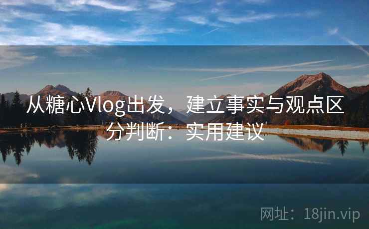 从糖心Vlog出发，建立事实与观点区分判断：实用建议
