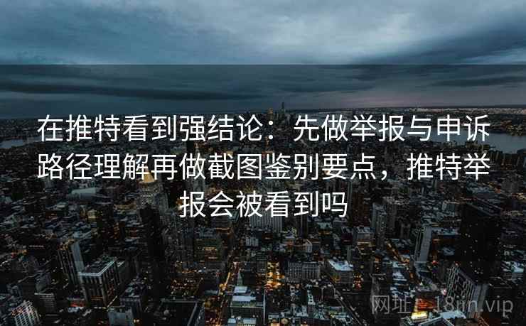 在推特看到强结论：先做举报与申诉路径理解再做截图鉴别要点，推特举报会被看到吗