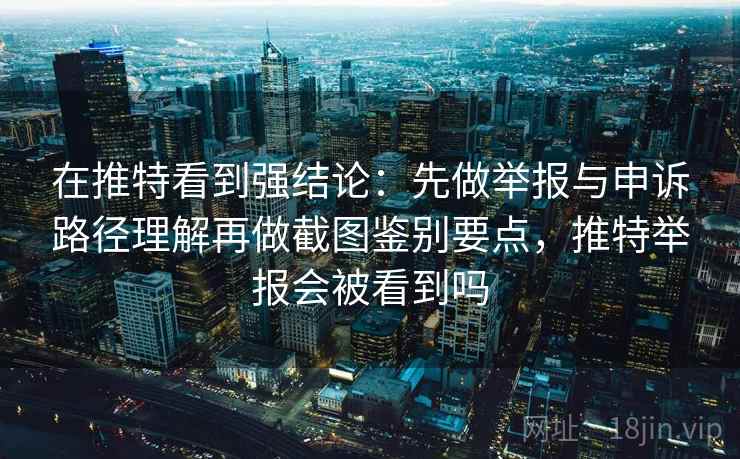 在推特看到强结论：先做举报与申诉路径理解再做截图鉴别要点，推特举报会被看到吗