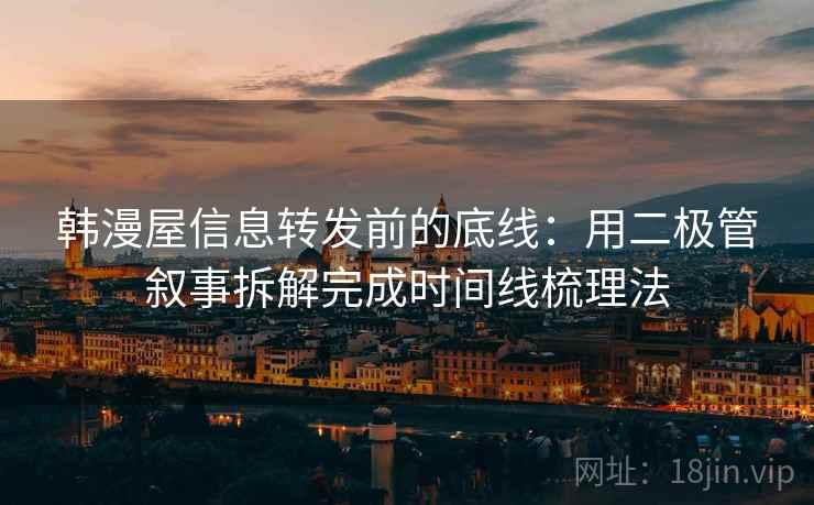 韩漫屋信息转发前的底线：用二极管叙事拆解完成时间线梳理法