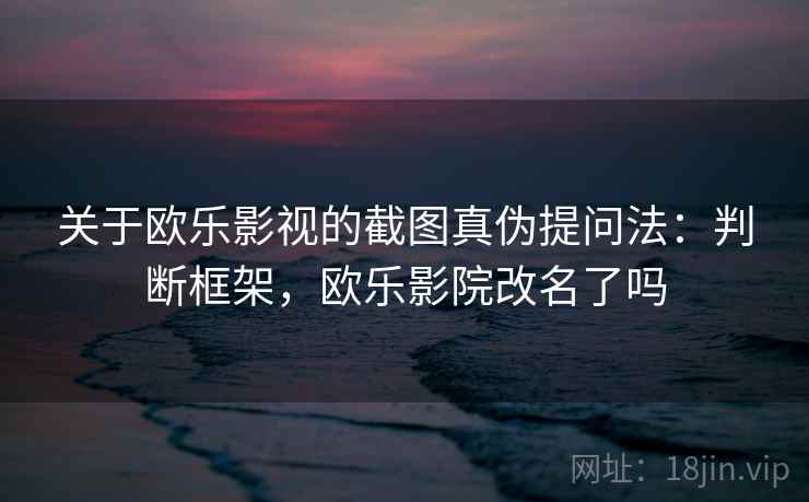 关于欧乐影视的截图真伪提问法：判断框架，欧乐影院改名了吗