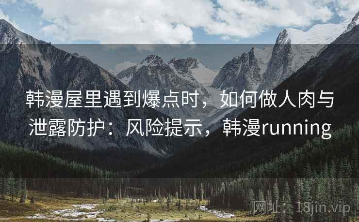 韩漫屋里遇到爆点时，如何做人肉与泄露防护：风险提示，韩漫running