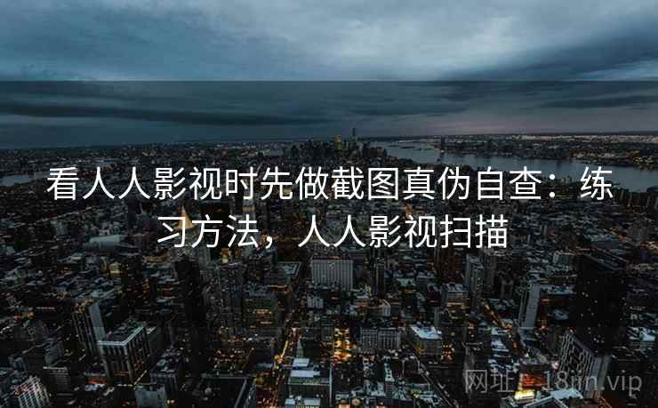 看人人影视时先做截图真伪自查：练习方法，人人影视扫描