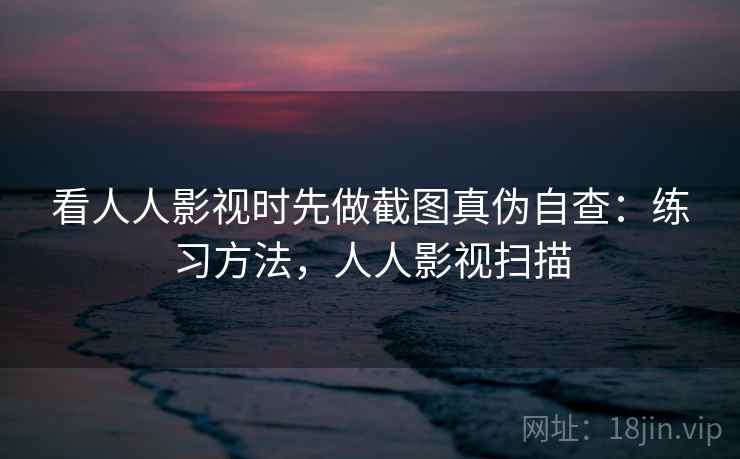 看人人影视时先做截图真伪自查：练习方法，人人影视扫描