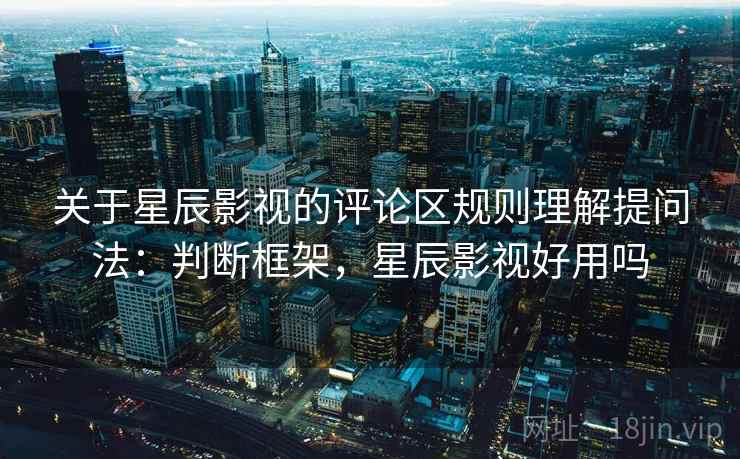 关于星辰影视的评论区规则理解提问法：判断框架，星辰影视好用吗