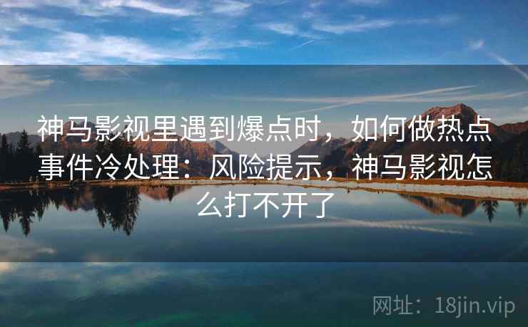 神马影视里遇到爆点时，如何做热点事件冷处理：风险提示，神马影视怎么打不开了