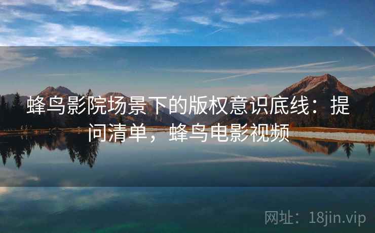 蜂鸟影院场景下的版权意识底线：提问清单，蜂鸟电影视频