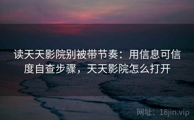读天天影院别被带节奏：用信息可信度自查步骤，天天影院怎么打开