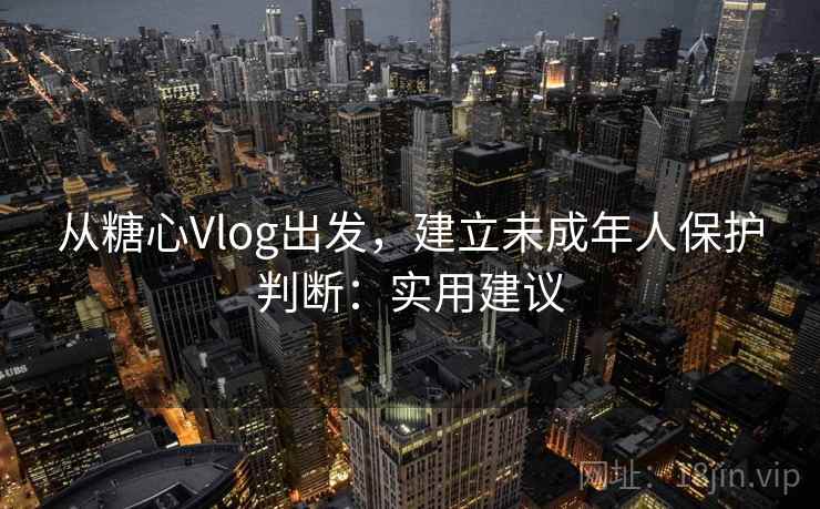 从糖心Vlog出发，建立未成年人保护判断：实用建议