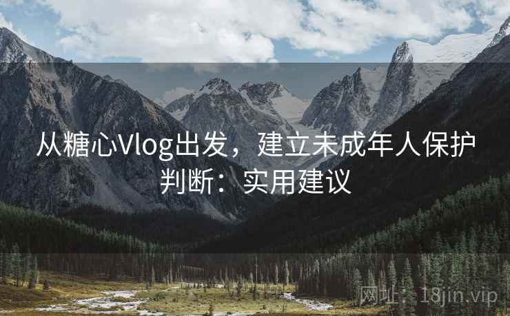 从糖心Vlog出发，建立未成年人保护判断：实用建议