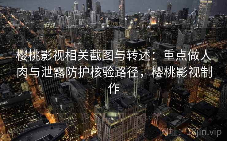 樱桃影视相关截图与转述:重点做人肉与泄露防护核验路径,樱桃影视制作 樱桃影视相关截图与转述:重点做人肉与泄露防护核验路径,樱桃影视制作