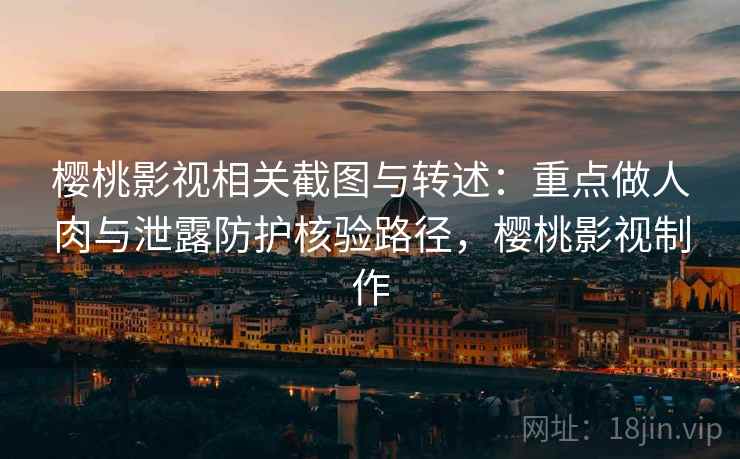 樱桃影视相关截图与转述:重点做人肉与泄露防护核验路径,樱桃影视制作 樱桃影视相关截图与转述:重点做人肉与泄露防护核验路径,樱桃影视制作