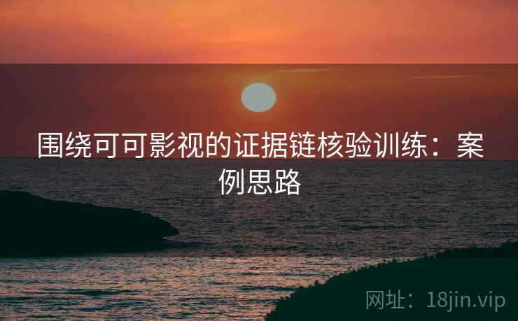 围绕可可影视的证据链核验训练：案例思路