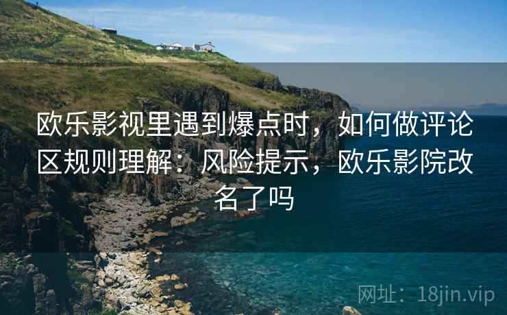 欧乐影视里遇到爆点时，如何做评论区规则理解：风险提示，欧乐影院改名了吗