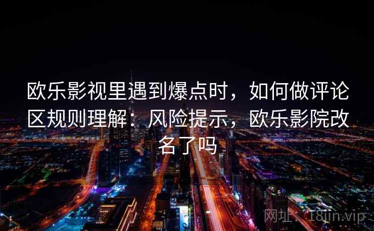 欧乐影视里遇到爆点时，如何做评论区规则理解：风险提示，欧乐影院改名了吗