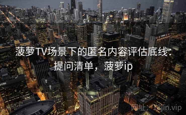 菠萝TV场景下的匿名内容评估底线：提问清单，菠萝ip