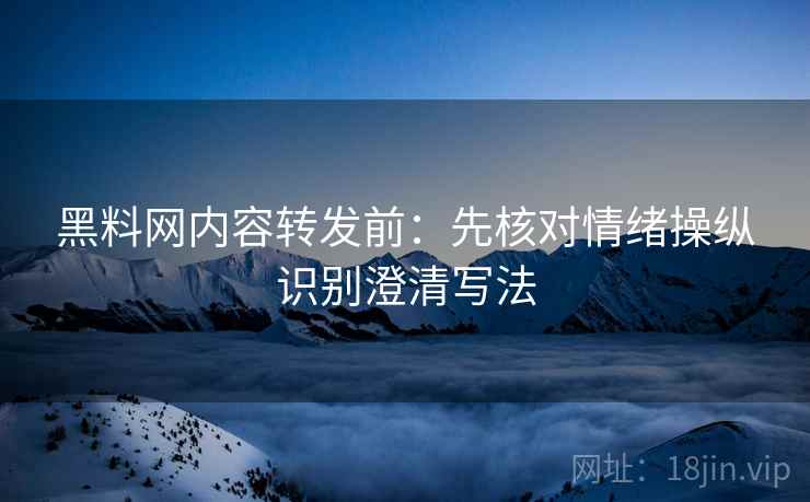 黑料网内容转发前：先核对情绪操纵识别澄清写法
